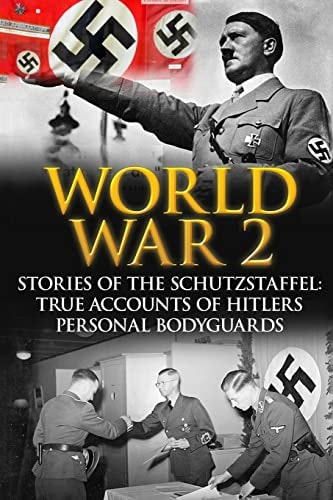 World War 2 Stories Of The Schutzstaffel: True Accounts Of Hitler's Personal Bodyguards
