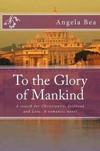 To the Glory of Mankind A Search for Christianity, Selfhood and Love. a Romantic Novel