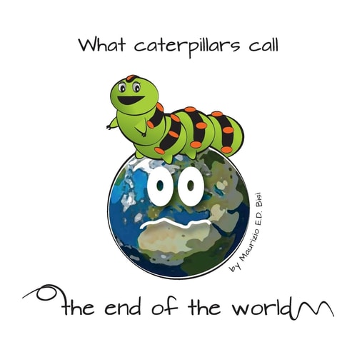 What Caterpillars Call the End of the World There Are Moments Were Caterpillars Feel Down, Misunderstood and Frightened, But What They Think Be the End of the World... It Is Instead a Wonderful Surprise !