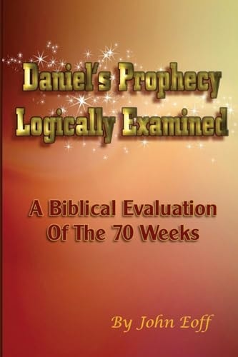 Daniel's Prophecy Logically Examined A Biblical Evaluation Of The 70 Weeks