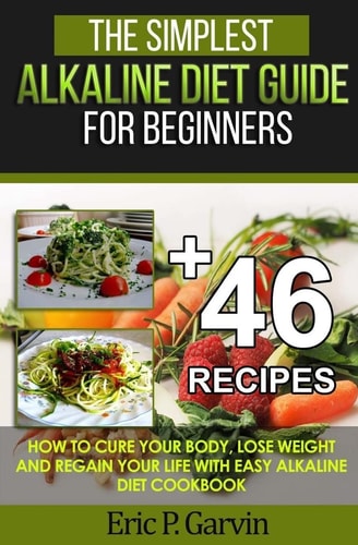 The Simplest Alkaline Diet Guide for Beginners + 46 Easy Recipes How to Cure Your Body, Lose Weight and Regain Your Life with Easy Alkaline Diet Cookbook
