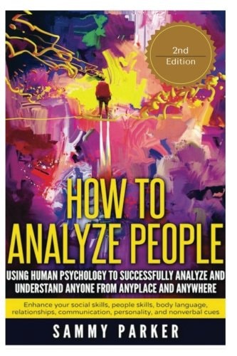 How to Analyze People: Using Human Psychology to Successfully Understand Anyone from Anyplace and Anywhere Enhance Your Social Skills, People Skills, Body Language, Relationships, Communication, Personality, and Nonverbal Cues