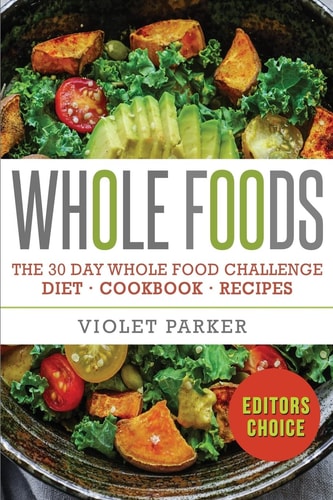 Whole Food The 30 Day Whole Food Challenge - Whole Foods Diet - Whole Foods Cookbook - Whole Foods Recipes