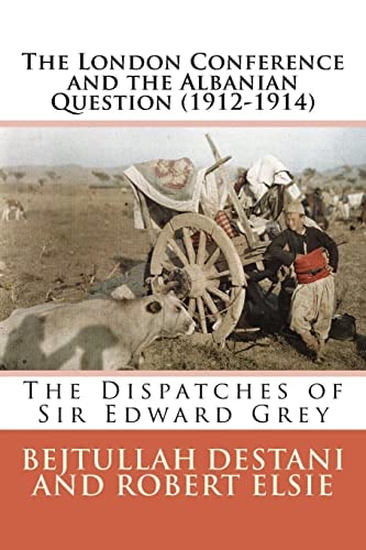 The London Conference and the Albanian Question (1912-1914) The Dispatches of Sir Edward Grey