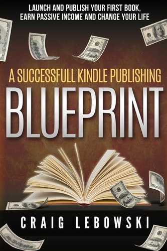 A Successful Kindle Publishing Blueprint Launch And Publish Your First Book, Earn Passive Income And Change Your Life