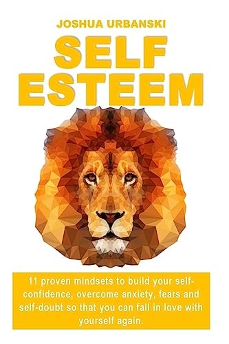 Self Esteem 11 Proven Mindsets To Build Your Self-Confidence, Overcome Anxiety, Fears And Self-Doubt So that You Can Fall In Love With Yourself Again.