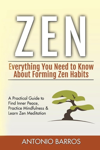 Zen Everything You Need to Know about Forming Zen Habits - a Practical Guide to Find Inner Peace, Practice Mindfulness and Learn Zen Meditation