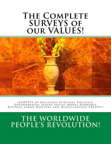 The Complete SURVEYS of Our VALUES! (SURVEYS of Religious Spiritual Political Governmental Sexual Social Moral Economic Business Labor Habitual and Miscellaneous VALUES!)