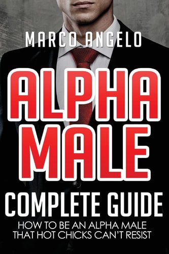 Alpha Male: Complete Guide How to Be an Alpha Male That Hot Chicks Can't Resist