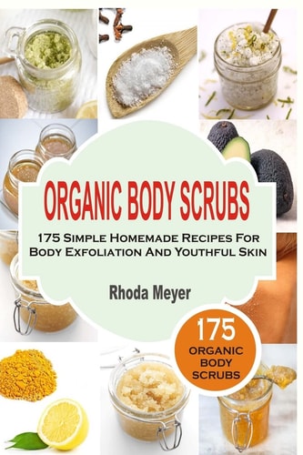 Organic Body Scrubs 175 Simple Homemade Recipes For Body Exfoliation And Youthf
