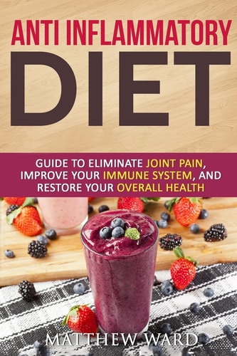 Anti Inflammatory Diet Guide to Eliminate Joint Pain, Improve Your Immune System, and Restore Your Overall Health