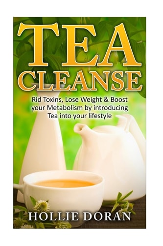 Tea Cleanse Rid Toxins, Lose Weight & Boost Your Metabolism by Introducing Tea