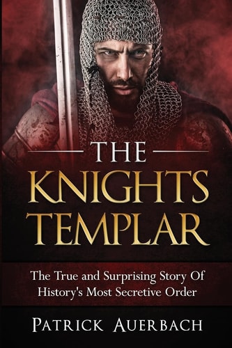 The Knights Templar The True and Surprising Story Of Histories Most Secretive Order