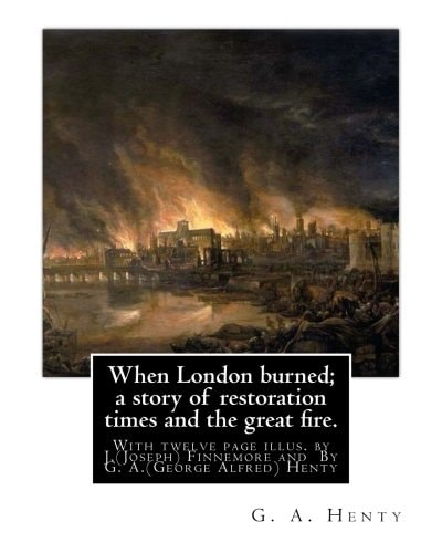 When London Burned; a Story of Restoration Times and the Great Fire. With Twelve Page Illus. by J.(Joseph) Finnemore (Born: 1860, Birmingham, United Kingdom Died: 1939), By G. A.(George Alfred) Henty