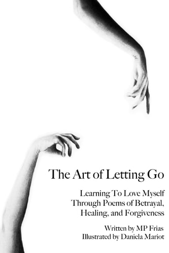 The Art of Letting Go Learning To Love Myself Through Poems of Betrayal, Healing, and Forgiveness.