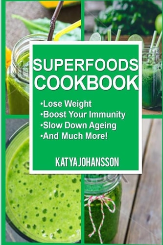 Superfoods Cookbook Over 50 Quick and Easy Superfood Recipes That Use Whole Foods and Are Packed with Antioxidants and Phytochemicals