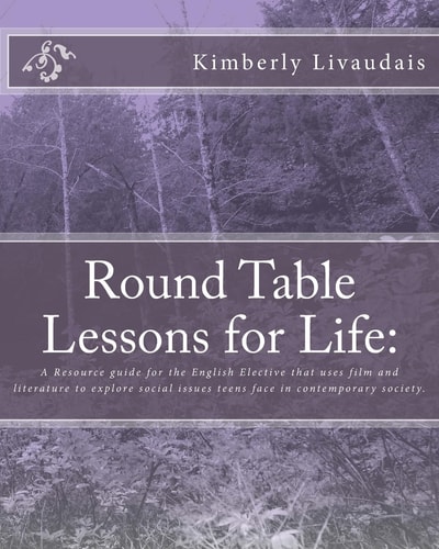 Round Table Lessons for Life A Resource Guide for the English Elective That Uses Film and Literature to Explore Social Issues Teens Face in Contemporary Society