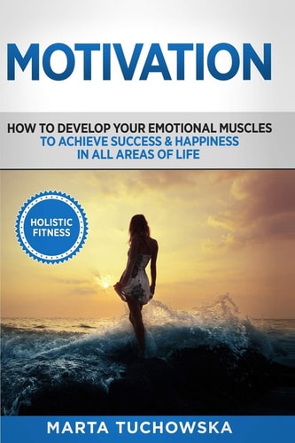 Motivation: Holistic Fitness: How to Develop Your Emotional Muscles to Achieve Success & Happiness in All Areas of Life Motivation, Motivational Books, #1