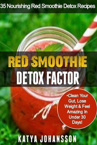 Red Smoothie Detox Factor 35 Nourishing Red Smoothie Detox Recipes To Clean Your Gut, Help You Lose Weight And Feel Amazing In Under 30 Days