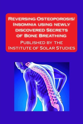 Reversing Osteoporosis/Insomnia Using Newly Discovered Secrets of Bone Breathing Published by the Institute for Solar Studies