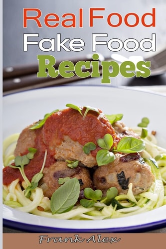 Real Food and Fake Food 48 Real Food Recipes and 10 Sure-Fire Ways to Detect Fake Food