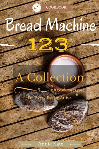 Bread Machine 123 A Collection of 123 Bread Machine Recipes for Every Baking Artists