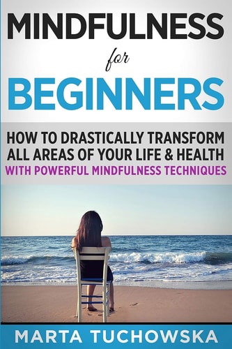 Mindfulness for Beginners How to Drastically Transform All Areas of Your Life and Health with Powerful Mindfulness Techniques
