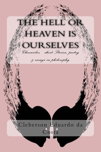 The Hell Or Heaven Is Ourselves Chronicles, Short Stories, Poetry and Essays in Philosophy