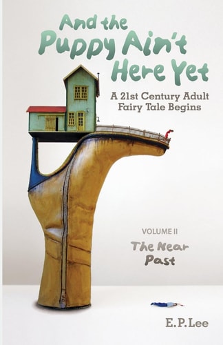And the Puppy Ain't Here Yet A 21st Century Adult Fairy Tale Begins, Volume II, the Near Past