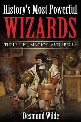 History's Most Powerful Wizards Their Life, Magick and Spells