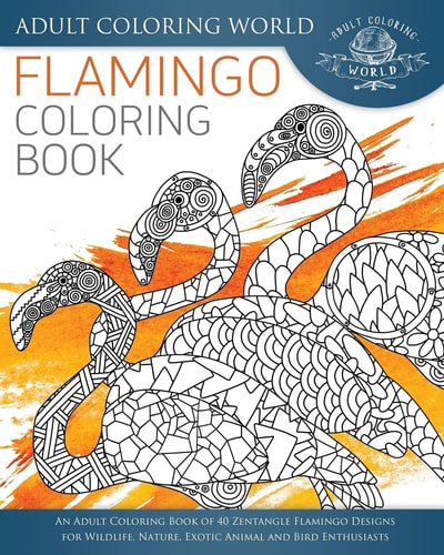 Flamingo Coloring Book An Adult Coloring Book of 40 Zentangle Flamingo Designs for Wildlife, Nature, Exotic Animal and Bird Enthusiasts