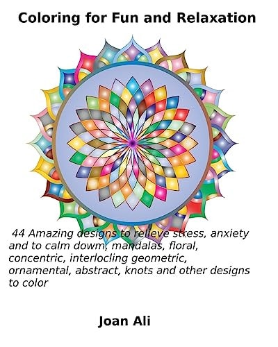 Coloring for Fun and Relaxation 44 Amazing Designs to Relieve Stress, Anxiety and to Calm Down, Mandalas, Floral, Concentric, Interlocking Geometric, Ornamental, Abstract, Knots and Other Designs to Color