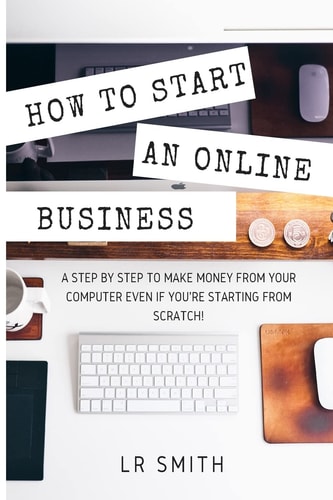 How to Start an Online Business A Step by Step to Make Money from Your Computer Even If Your Starting from Scratch!