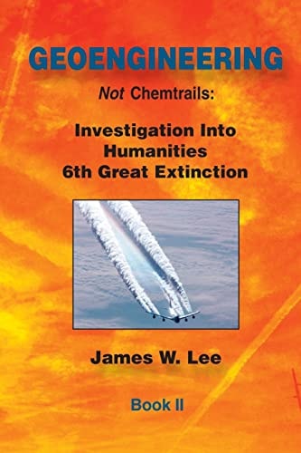 Geoengineering Not Chemtrails Book II Investigations Into Humanities 6th Great Extinction
