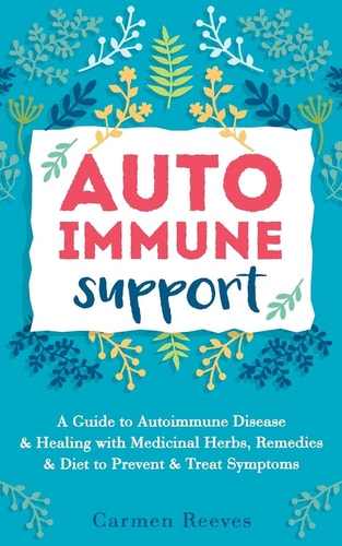 Autoimmune Support A Guide to Autoimmune Disease and Healing with Medicinal Herbs, Remedies and Diet to Prevent and Treat Symptoms