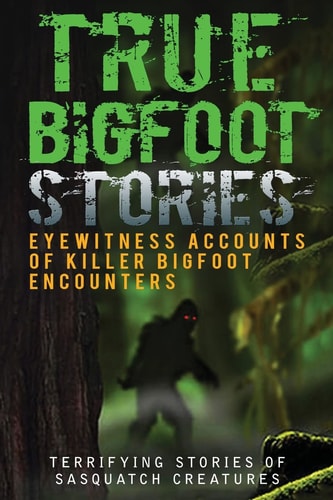 True Bigfoot Stories Eyewitness Accounts of Killer Bigfoot Encounters: Terrifying Stories of Sasquatch Creatures