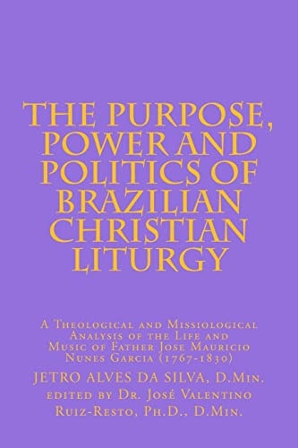 The Purpose, Power and Politics of Brazilian Liturgy A Theological and Missiological Analysis of the Life and Music of Father Jose Mauricio Nunes Garcia (1767-1830)