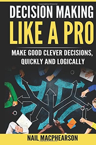 Decision Making Like a Pro Making Good Clever Decisions Quickly and Logically