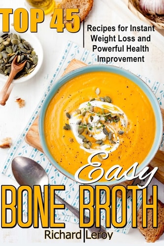 Easy Bone Broth TOP 45 Recipes For Instant Weight Loss And Powerful Health Improvement.