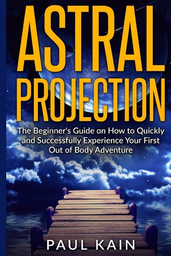 Astral Projection The Beginner's Guide on How to Quickly and Successfully Experience Your First Out of Body Adventure