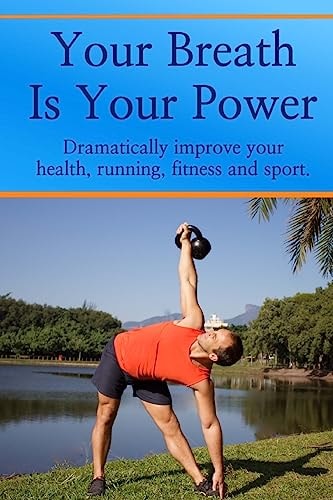 Your Breath Is Your Power Dramatically Improve Your Health, Running, Fitness and Sport. Boost Your Energy, Improve Your Flexibility and Maximize Your Power and Strength