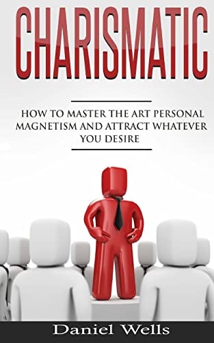Charismatic How to Master The Art Personal Magnetism and Attract Whatever You Desire