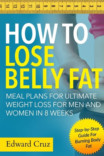 How to Lose Belly Fat: Meal Plans for Ultimate Weight Loss for Men and Women in 8 Weeks Step-By-Step Guide for Burning Body Fat