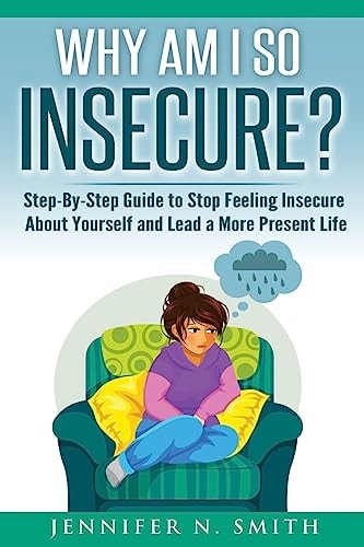 Why Am I So Insecure? Step-By-Step Guide to Stop Feeling Insecure about Yourself and Lead a More Present Life