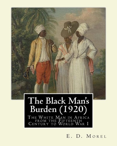 The Black Man's Burden (1920), By E. D.(Edward Dene) Morel The Black Man's Burden: The White Man in Africa from the Fifteenth Century to World War I