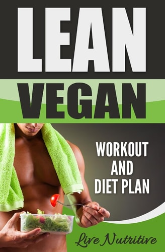 Lean Vegan: Work Out and Diet Plan 25+ Healthy Vegan Recipes for Weight Loss, Boundless Energy and a Lean Body