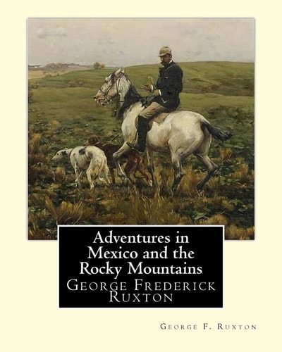 Adventures in Mexico and the Rocky Mountains, By George F. Ruxton George Frederick Ruxton