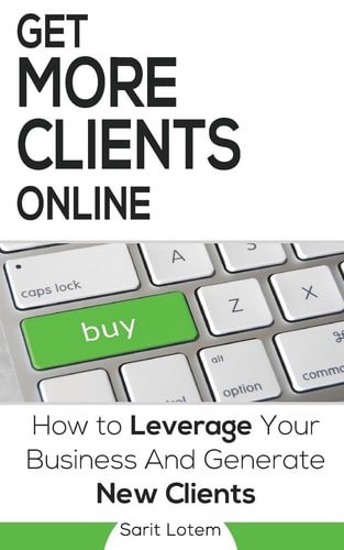 Get More Clients Online The Must-Have Steps to Leverage Your Business and Generate New Clients