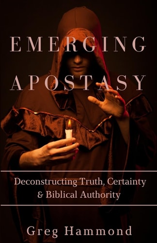 Emerging Apostasy Deconstructing Truth, Certainty and Biblical Authority