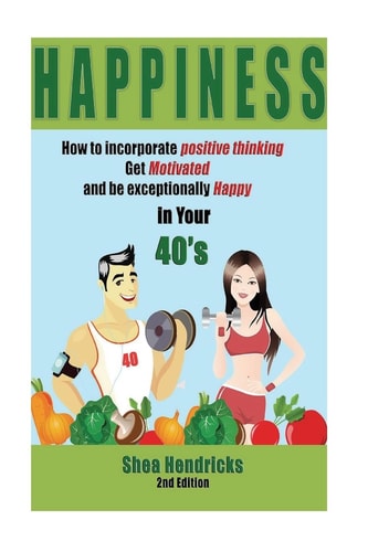 Happiness How to Incorporate Positive Thinking, Get Motivated, and Learn to Be Exceptionally Happy in Your 40s